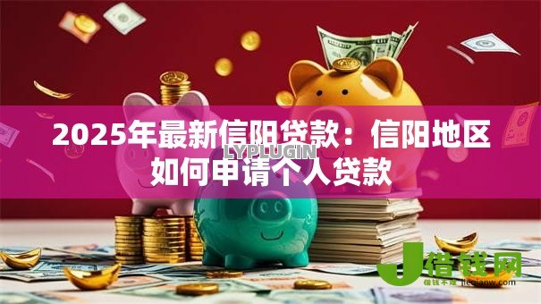 2025年最新信阳贷款：信阳地区如何申请个人贷款