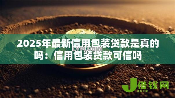 2025年最新信用包装贷款是真的吗:信用包装贷款可信吗 2025年最新信用包装贷款是真的吗:信用包装贷款可信吗