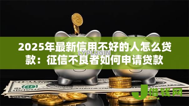2025年最新信用不好的人怎么贷款：征信不良者如何申请贷款