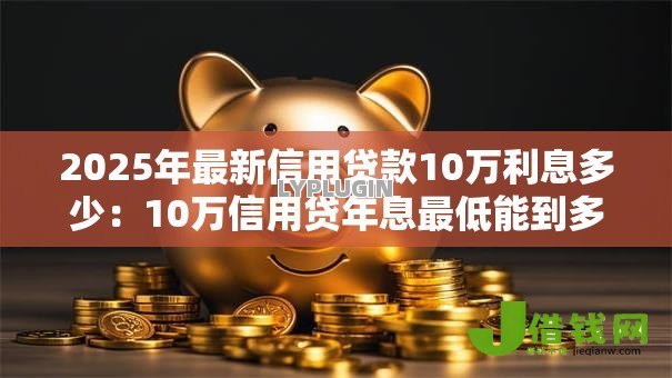 2025年最新信用贷款10万利息多少：10万信用贷年息最低能到多少