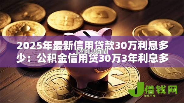 2025年最新信用贷款30万利息多少:公积金信用贷30万3年利息多少 2025年最新信用贷款30万利息多少:公积金信用贷30万3年利息多少