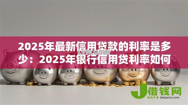 2025年最新信用贷款的利率是多少:2025年银行信用贷利率如何浮动 2025年最新信用贷款的利率是多少:2025年银行信用贷利率如何浮动