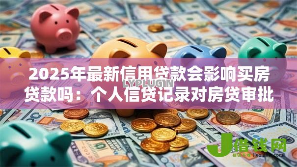 2025年最新信用贷款会影响买房贷款吗:个人信贷记录对房贷审批有何影响 2025年最新信用贷款会影响买房贷款吗:个人信贷记录对房贷审批有何影响