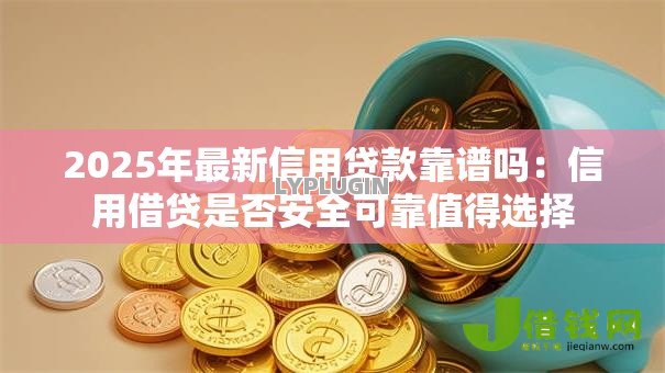 2025年最新信用贷款靠谱吗:信用借贷是否安全可靠值得选择 2025年最新信用贷款靠谱吗:信用借贷是否安全可靠值得选择