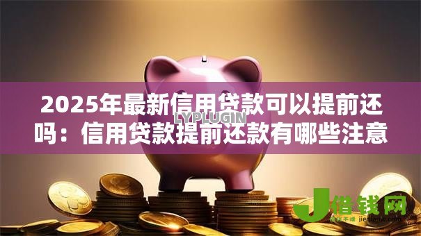 2025年最新信用贷款可以提前还吗:信用贷款提前还款有哪些注意事项 2025年最新信用贷款可以提前还吗:信用贷款提前还款有哪些注意事项