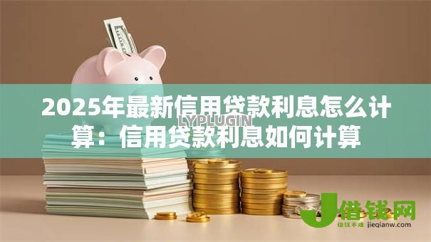 2025年最新信用贷款利息怎么计算：信用贷款利息如何计算