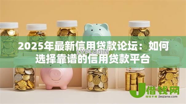 2025年最新信用贷款论坛:如何选择靠谱的信用贷款平台 2025年最新信用贷款论坛:如何选择靠谱的信用贷款平台