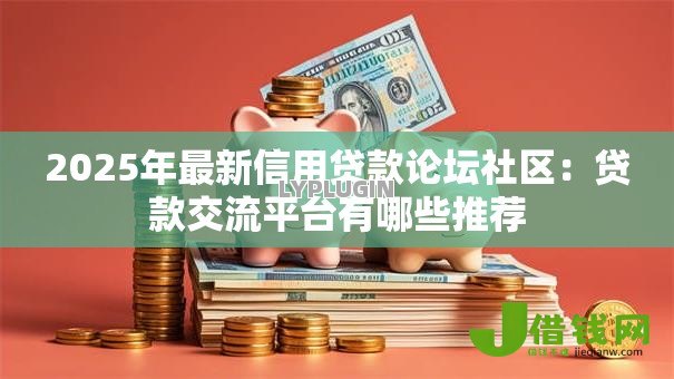 2025年最新信用贷款论坛社区:贷款交流平台有哪些推荐 2025年最新信用贷款论坛社区:贷款交流平台有哪些推荐