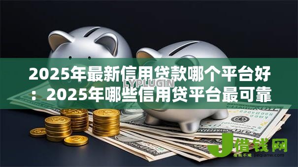 2025年最新信用贷款哪个平台好:2025年哪些信用贷平台最可靠 2025年最新信用贷款哪个平台好:2025年哪些信用贷平台最可靠