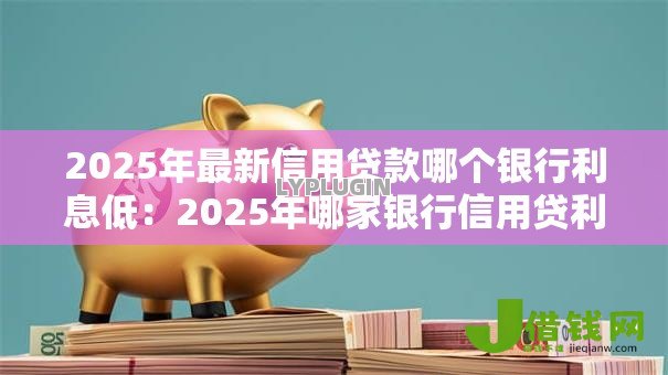 2025年最新信用贷款哪个银行利息低:2025年哪家银行信用贷利率最低 2025年最新信用贷款哪个银行利息低:2025年哪家银行信用贷利率最低