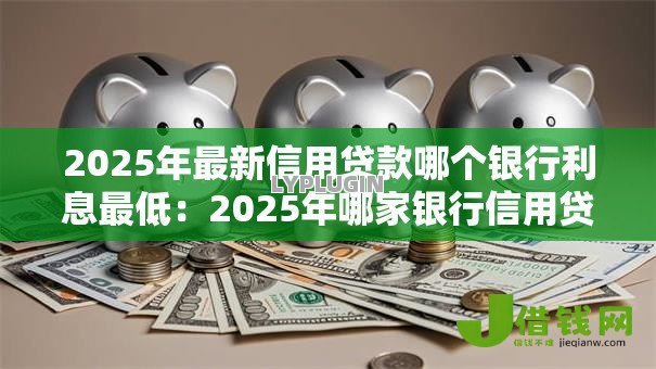 2025年最新信用贷款哪个银行利息最低:2025年哪家银行信用贷利率最低 2025年最新信用贷款哪个银行利息最低:2025年哪家银行信用贷利率最低