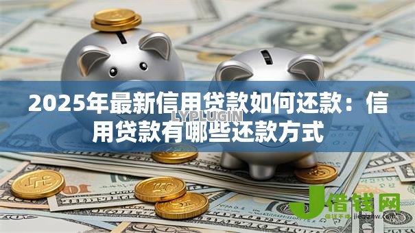 2025年最新信用贷款如何还款:信用贷款有哪些还款方式 2025年最新信用贷款如何还款:信用贷款有哪些还款方式