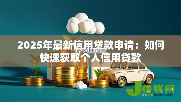 2025年最新信用贷款申请:如何快速获取个人信用贷款 2025年最新信用贷款申请:如何快速获取个人信用贷款