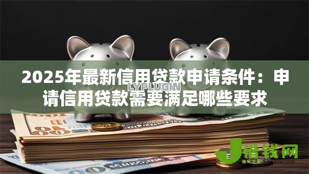 2025年最新信用贷款申请条件：申请信用贷款需要满足哪些要求