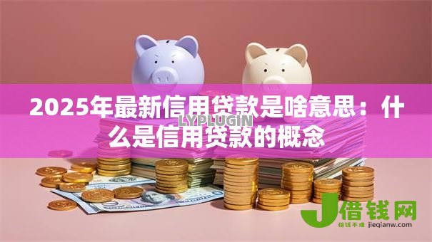 2025年最新信用贷款是啥意思:什么是信用贷款的概念 2025年最新信用贷款是啥意思:什么是信用贷款的概念