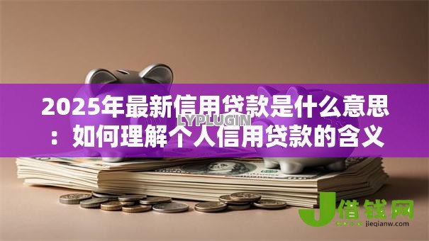 2025年最新信用贷款是什么意思：如何理解个人信用贷款的含义