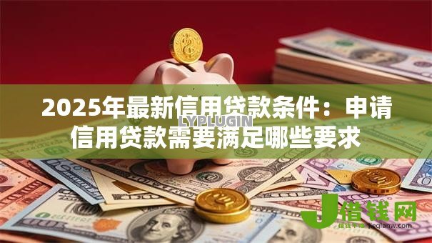 2025年最新信用贷款条件：申请信用贷款需要满足哪些要求