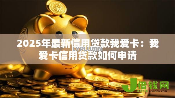2025年最新信用贷款我爱卡:我爱卡信用贷款如何申请 2025年最新信用贷款我爱卡:我爱卡信用贷款如何申请