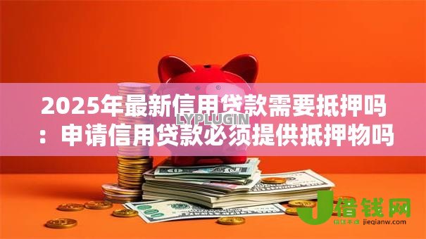 2025年最新信用贷款需要抵押吗：申请信用贷款必须提供抵押物吗