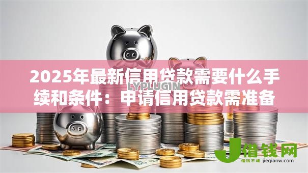 2025年最新信用贷款需要什么手续和条件:申请信用贷款需准备哪些材料 2025年最新信用贷款需要什么手续和条件:申请信用贷款需准备哪些材料