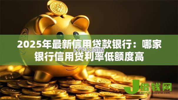 2025年最新信用贷款银行:哪家银行信用贷利率低额度高 2025年最新信用贷款银行:哪家银行信用贷利率低额度高