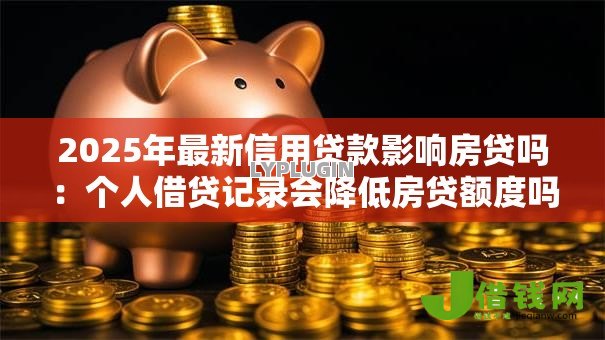 2025年最新信用贷款影响房贷吗:个人借贷记录会降低房贷额度吗 2025年最新信用贷款影响房贷吗:个人借贷记录会降低房贷额度吗