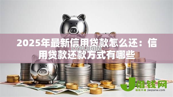 2025年最新信用贷款怎么还:信用贷款还款方式有哪些 2025年最新信用贷款怎么还:信用贷款还款方式有哪些