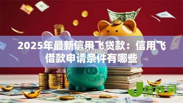 2025年最新信用飞贷款:信用飞借款申请条件有哪些 2025年最新信用飞贷款:信用飞借款申请条件有哪些
