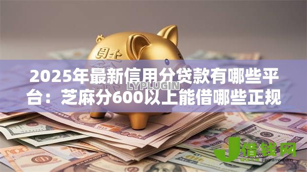 2025年最新信用分贷款有哪些平台:芝麻分600以上能借哪些正规平台 2025年最新信用分贷款有哪些平台:芝麻分600以上能借哪些正规平台