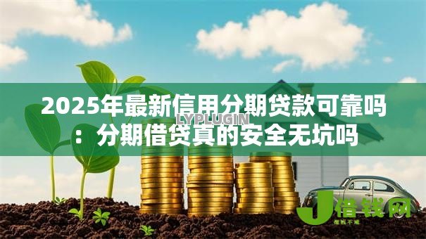 2025年最新信用分期贷款可靠吗:分期借贷真的安全无坑吗 2025年最新信用分期贷款可靠吗:分期借贷真的安全无坑吗