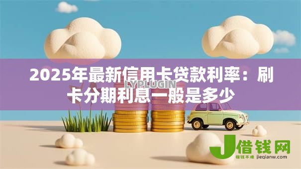 2025年最新信用卡贷款利率:刷卡分期利息一般是多少 2025年最新信用卡贷款利率:刷卡分期利息一般是多少