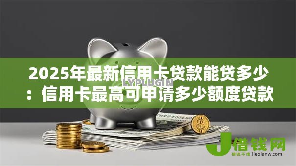 2025年最新信用卡贷款能贷多少:信用卡最高可申请多少额度贷款 2025年最新信用卡贷款能贷多少:信用卡最高可申请多少额度贷款