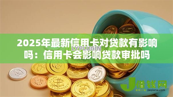 2025年最新信用卡对贷款有影响吗:信用卡会影响贷款审批吗 2025年最新信用卡对贷款有影响吗:信用卡会影响贷款审批吗