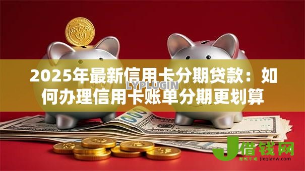 2025年最新信用卡分期贷款:如何办理信用卡账单分期更划算 2025年最新信用卡分期贷款:如何办理信用卡账单分期更划算