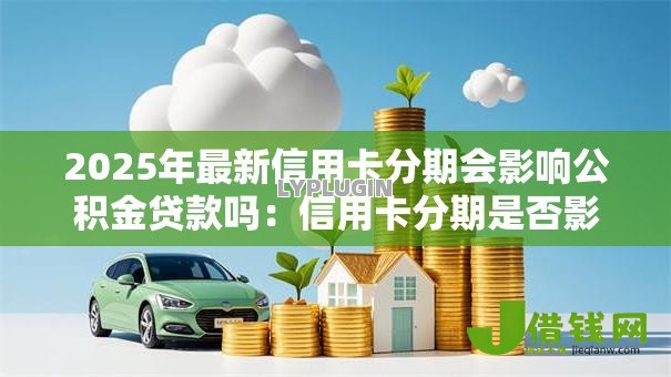 2025年最新信用卡分期会影响公积金贷款吗:信用卡分期是否影响公积金审批 2025年最新信用卡分期会影响公积金贷款吗:信用卡分期是否影响公积金审批