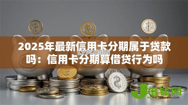 2025年最新信用卡分期属于贷款吗：信用卡分期算借贷行为吗