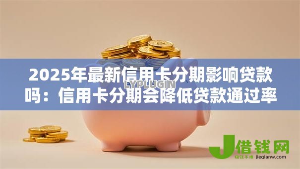 2025年最新信用卡分期影响贷款吗:信用卡分期会降低贷款通过率吗 2025年最新信用卡分期影响贷款吗:信用卡分期会降低贷款通过率吗