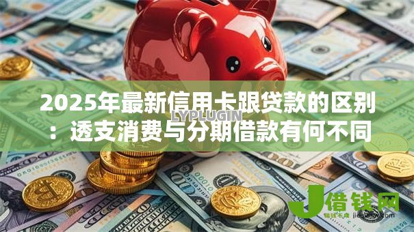 2025年最新信用卡跟贷款的区别:透支消费与分期借款有何不同 2025年最新信用卡跟贷款的区别:透支消费与分期借款有何不同