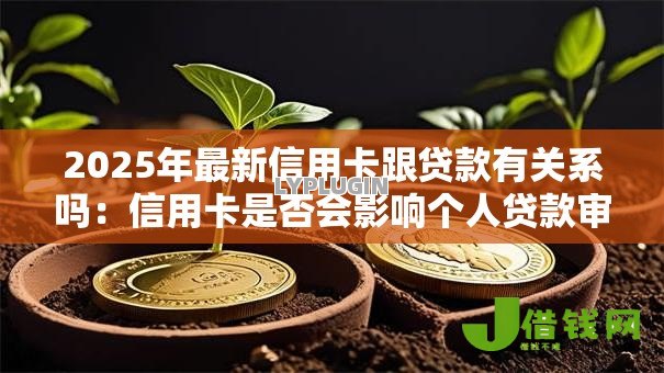 2025年最新信用卡跟贷款有关系吗:信用卡是否会影响个人贷款审批 2025年最新信用卡跟贷款有关系吗:信用卡是否会影响个人贷款审批
