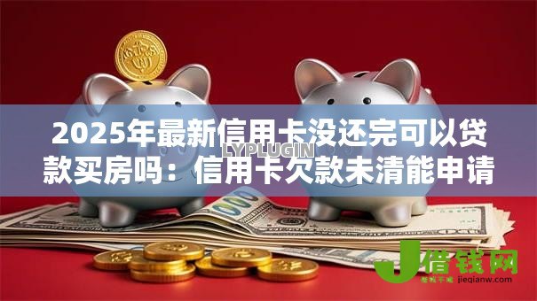 2025年最新信用卡没还完可以贷款买房吗：信用卡欠款未清能申请房贷吗