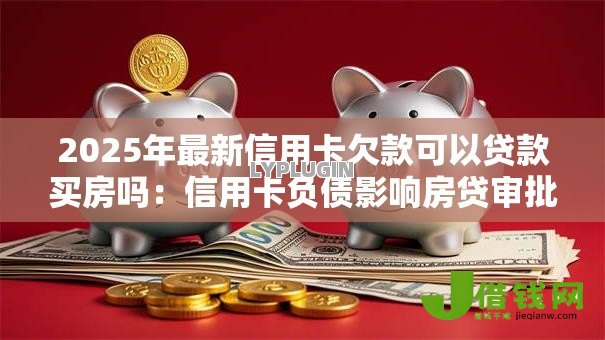 2025年最新信用卡欠款可以贷款买房吗:信用卡负债影响房贷审批吗 2025年最新信用卡欠款可以贷款买房吗:信用卡负债影响房贷审批吗