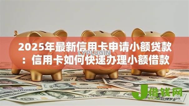 2025年最新信用卡申请小额贷款:信用卡如何快速办理小额借款 2025年最新信用卡申请小额贷款:信用卡如何快速办理小额借款