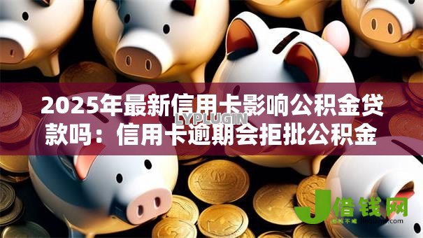 2025年最新信用卡影响公积金贷款吗：信用卡逾期会拒批公积金贷款吗
