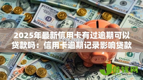 2025年最新信用卡有过逾期可以贷款吗：信用卡逾期记录影响贷款申请吗