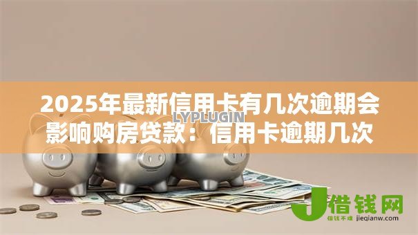 2025年最新信用卡有几次逾期会影响购房贷款:信用卡逾期几次难办房贷 2025年最新信用卡有几次逾期会影响购房贷款:信用卡逾期几次难办房贷