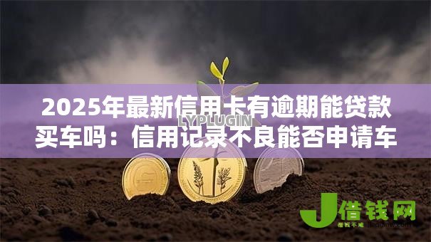 2025年最新信用卡有逾期能贷款买车吗:信用记录不良能否申请车贷 2025年最新信用卡有逾期能贷款买车吗:信用记录不良能否申请车贷