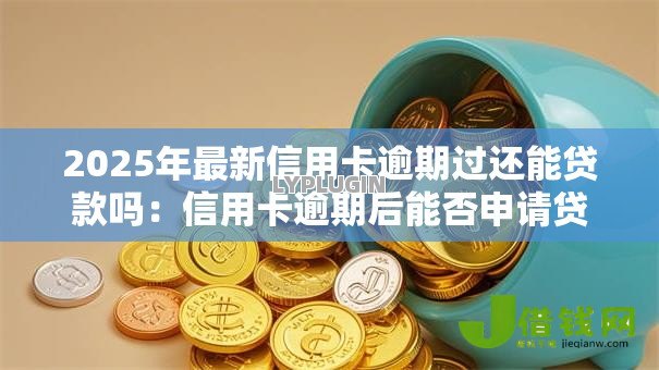 2025年最新信用卡逾期过还能贷款吗：信用卡逾期后能否申请贷款