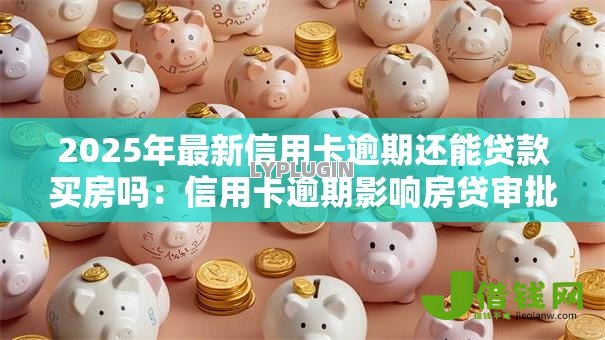 2025年最新信用卡逾期还能贷款买房吗：信用卡逾期影响房贷审批吗