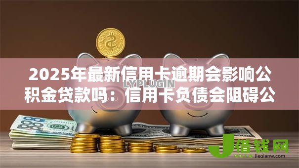 2025年最新信用卡逾期会影响公积金贷款吗:信用卡负债会阻碍公积金审批吗 2025年最新信用卡逾期会影响公积金贷款吗:信用卡负债会阻碍公积金审批吗
