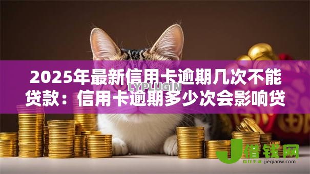 2025年最新信用卡逾期几次不能贷款:信用卡逾期多少次会影响贷款审批 2025年最新信用卡逾期几次不能贷款:信用卡逾期多少次会影响贷款审批